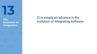 The
Evolution of
Integration
CI is simply an advance in the
evolution of integrating software.
13
 