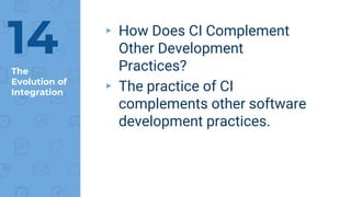 The
Evolution of
Integration
▸ How Does CI Complement
Other Development
Practices?
▸ The practice of CI
complements other software
development practices.
14
 