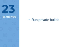 CI AND YOU
▸ Run private builds
23
 
