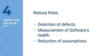 WHAT’S THE
VALUE OF
CI?
Reduce Risks
▸ Detection of defects.
▸ Measurement of Software’s
health.
▸ Reduction of assumptions.
4
 