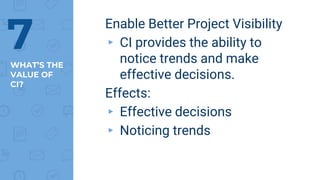 WHAT’S THE
VALUE OF
CI?
Enable Better Project Visibility
▸ CI provides the ability to
notice trends and make
effective decisions.
Effects:
▸ Effective decisions
▸ Noticing trends
7
 