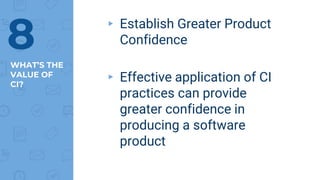 WHAT’S THE
VALUE OF
CI?
▸ Establish Greater Product
Confidence
▸ Effective application of CI
practices can provide
greater confidence in
producing a software
product
8
 