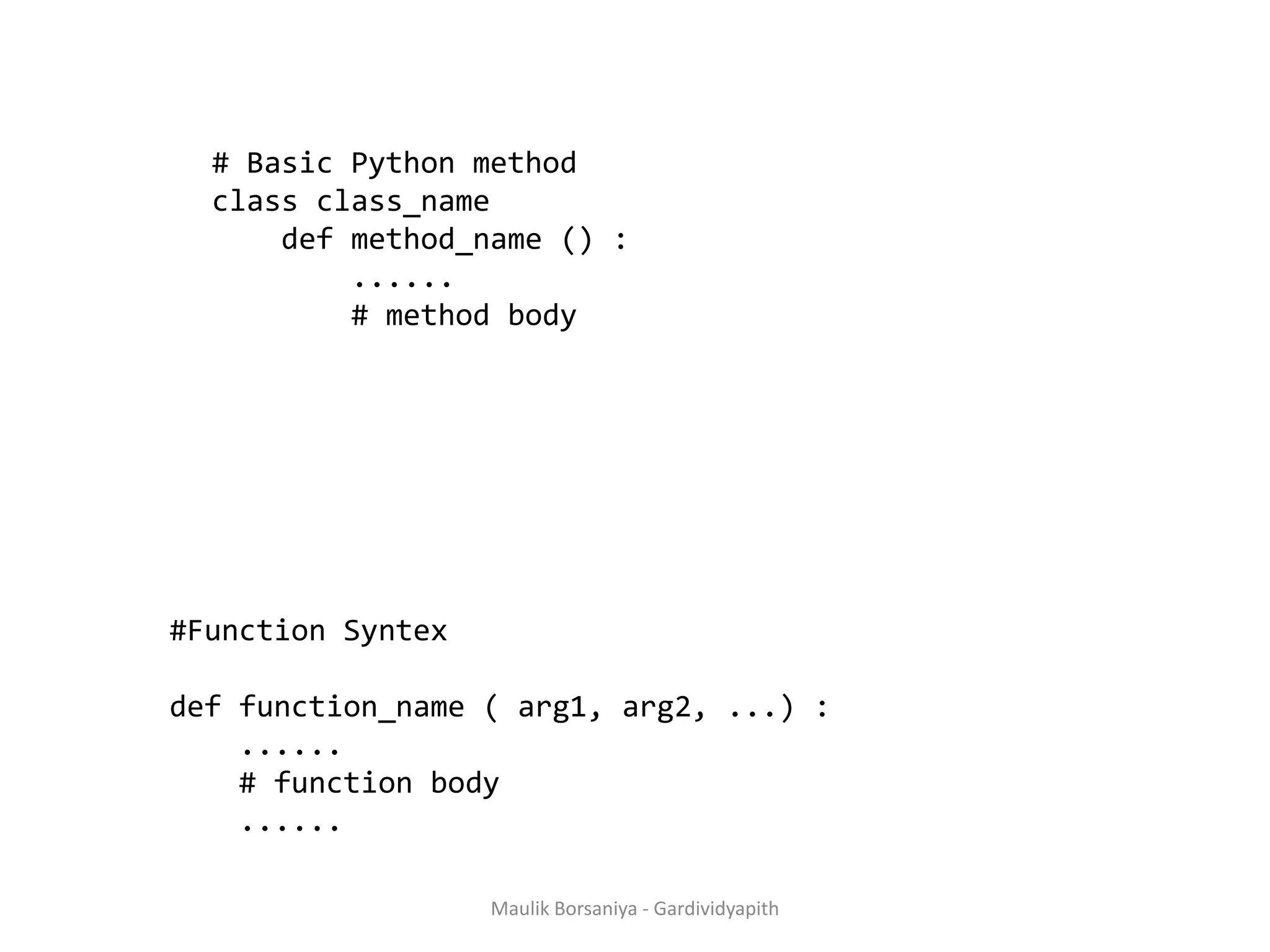 # Basic Python method class class_name def method_name () : ...... # method body #Function Syntex def function_name ( arg1, arg2, ...) : ...... # function body ...... Maulik Borsaniya - Gardividyapith 
