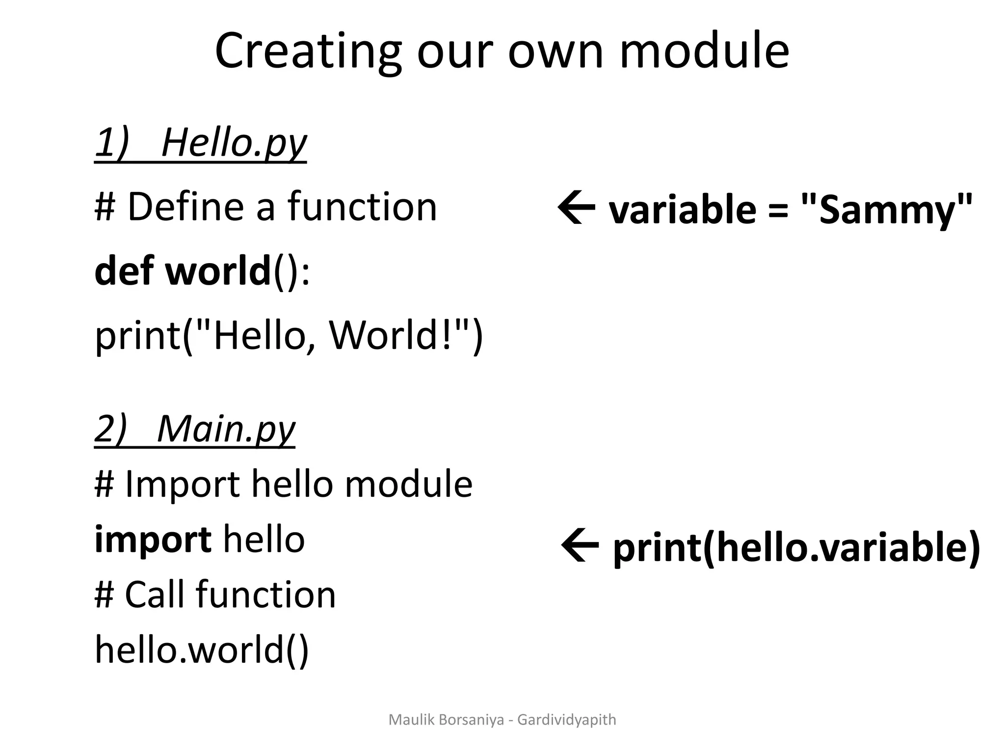 Creating our own module 1) Hello.py # Define a function def world(): print("Hello, World!") 2) Main.py # Import hello module import hello # Call function hello.world()  print(hello.variable)  variable = "Sammy" Maulik Borsaniya - Gardividyapith 