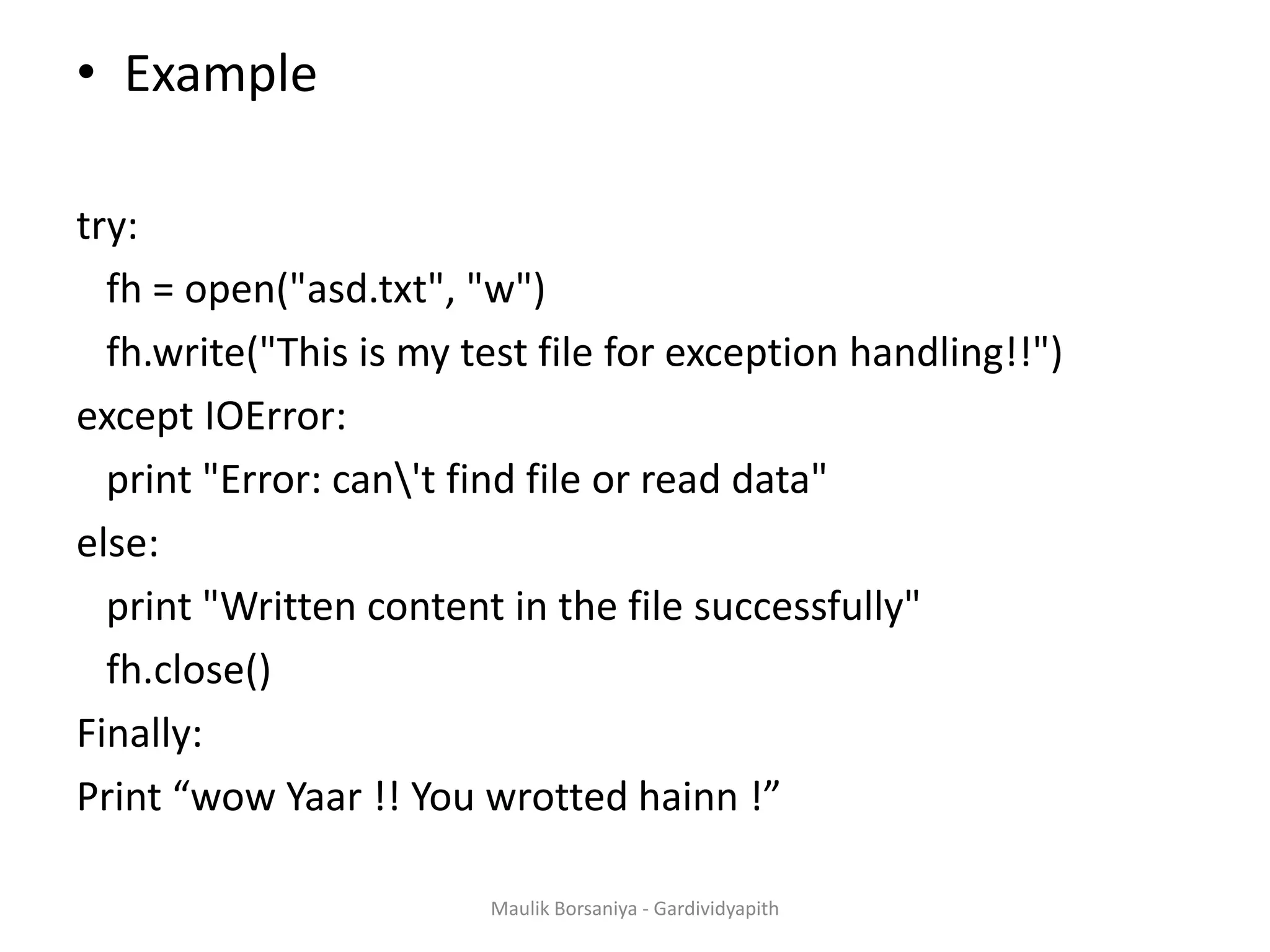 • Example try: fh = open("asd.txt", "w") fh.write("This is my test file for exception handling!!") except IOError: print "Error: can't find file or read data" else: print "Written content in the file successfully" fh.close() Finally: Print “wow Yaar !! You wrotted hainn !” Maulik Borsaniya - Gardividyapith 
