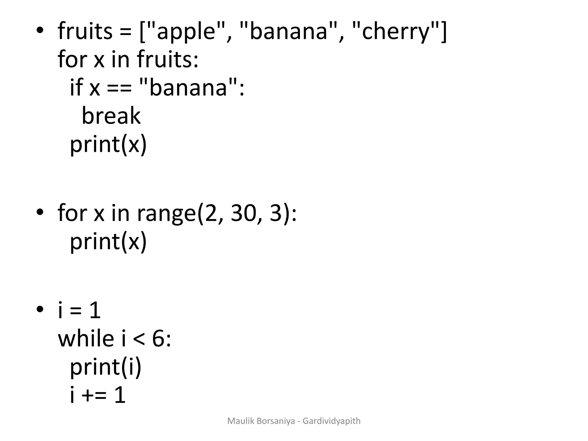 • fruits = ["apple", "banana", "cherry"] for x in fruits: if x == "banana": break print(x) • for x in range(2, 30, 3): print(x) • i = 1 while i < 6: print(i) i += 1 Maulik Borsaniya - Gardividyapith 