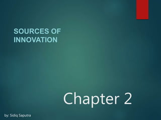 Chapter 2
SOURCES OF
INNOVATION
by: Sidiq Saputra
 