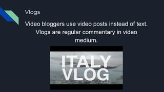 Vlogs
Video bloggers use video posts instead of text.
Vlogs are regular commentary in video
medium.
 