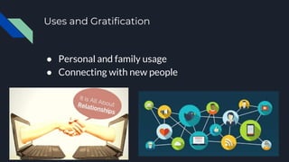 Uses and Gratification
● Personal and family usage
● Connecting with new people
 