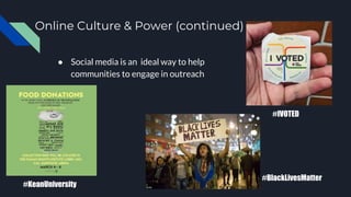 Online Culture & Power (continued)
● Social media is an ideal way to help
communities to engage in outreach
#KeanUniversity
#IVOTED
#BlackLivesMatter
 