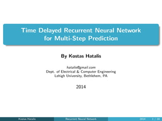 Time Delayed Recurrent Neural Network
for Multi-Step Prediction
By Kostas Hatalis
hatalis@gmail.com
Dept. of Electrical & Computer Engineering
Lehigh University, Bethlehem, PA
2014
Kostas Hatalis Recurrent Neural Network 2014 1 / 18
 