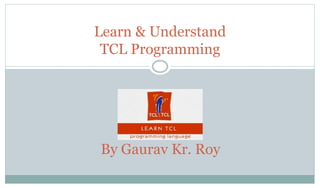 Learn & Understand
TCL Programming
By Gaurav Kr. Roy
 