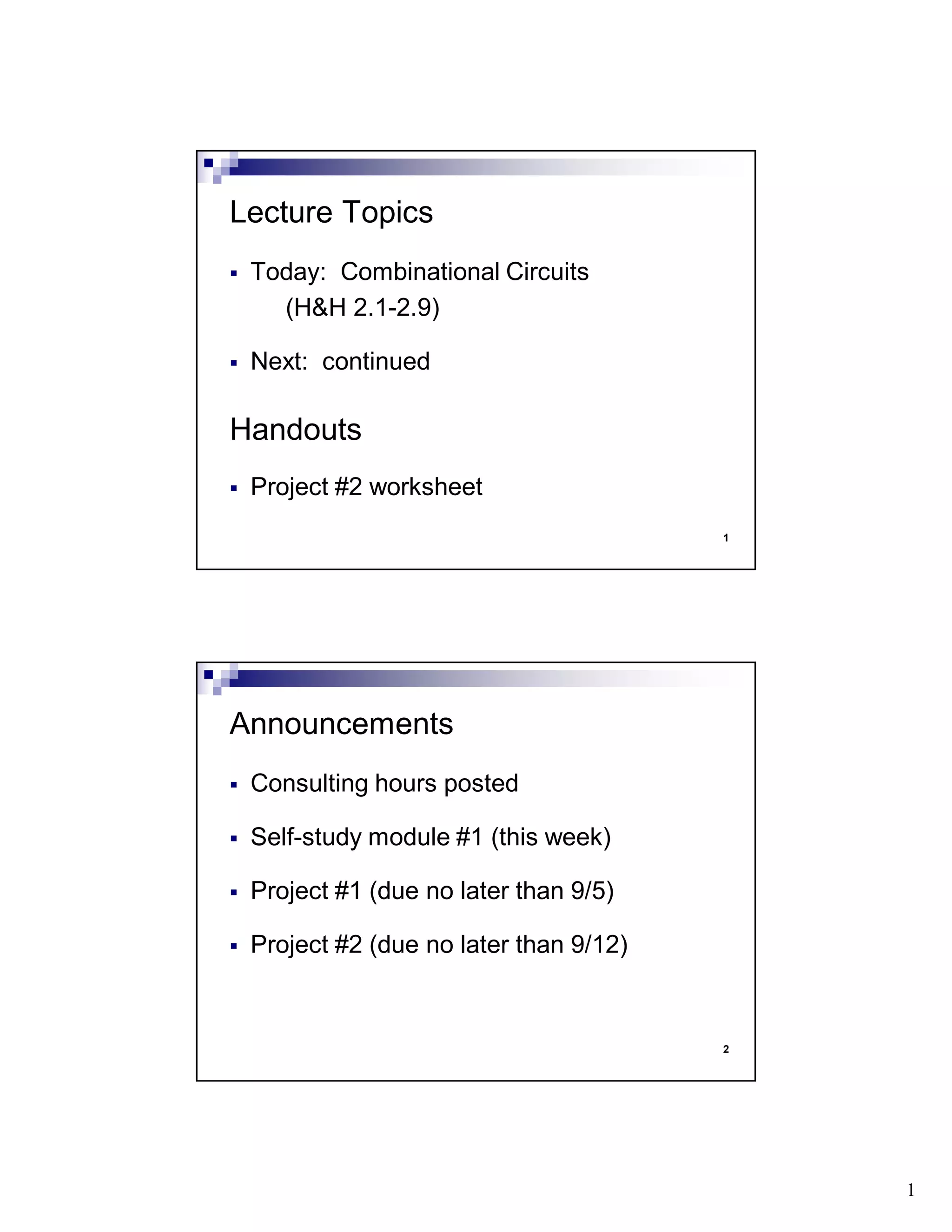 1
1
Today: Combinational Circuits
(H&H 2.1-2.9)
Next: continued
Handouts
Project #2 worksheet
Lecture Topics
2
Consulting hours posted
Self-study module #1 (this week)
Project #1 (due no later than 9/5)
Project #2 (due no later than 9/12)
Announcements
 