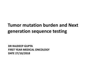 DR RAJDEEP GUPTA
FIRST YEAR MEDICAL ONCOLOGY
DATE 27/10/2018
Tumor mutation burden and Next
generation sequence testing
 