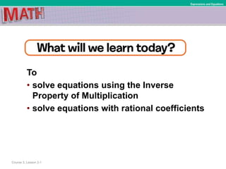 To
• solve equations using the Inverse
Property of Multiplication
• solve equations with rational coefficients
Course 3, Lesson 2-1
Expressions and Equations
 