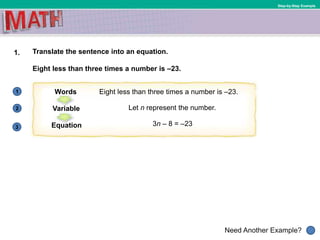 1
Need Another Example?
2
Step-by-Step Example
1. Translate the sentence into an equation.
Eight less than three times a number is –23.
Eight less than three times a number is –23.Words
3
Let n represent the number.Variable
3n – 8 = –23Equation
 