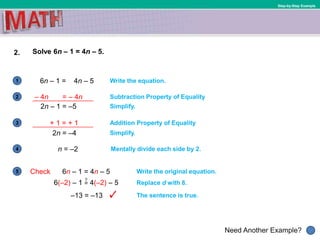 1
Need Another Example?
2
3
4
5
Step-by-Step Example
2. Solve 6n – 1 = 4n – 5.
6n – 1 = 4n – 5 Write the equation.
Write the original equation.Check 6n – 1 = 4n – 5
Subtraction Property of Equality
Simplify.
Replace d with 8.
The sentence is true.
6(–2) – 1 = 4(–2) – 5
–13 = –13
?
2n – 1 = –5
Addition Property of Equality
Simplify.2n = –4
Mentally divide each side by 2.n = –2
– 4n = – 4n
+ 1 = + 1
 