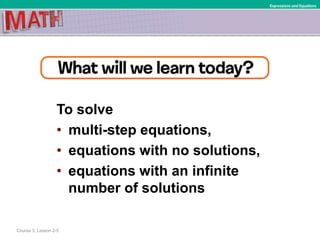 To solve
• multi-step equations,
• equations with no solutions,
• equations with an infinite
number of solutions
Course 3, Lesson 2-5
Expressions and Equations
 