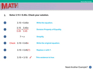 1
Need Another Example?
2
3
4
5
6
Step-by-Step Example
3. Solve 3.15 = 0.45n. Check your solution.
3.15 = 0.45(7)
Write the equation.
Replace n with 7.
Division Property of Equality
Simplify.
3.15 = 0.45n
7 = n
Check 3.15 = 0.45n Write the original equation.
3.15 = 3.15 This sentence is true.
 