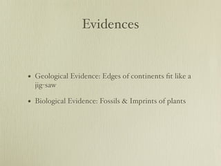 Evidences


• Geological Evidence: Edges of continents ﬁt like a
  jig-saw

• Biological Evidence: Fossils & Imprints of plants
 