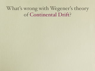 What’s wrong with Wegener’s theory
       of Continental Drift?
 
