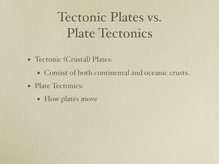 Tectonic Plates vs.
          Plate Tectonics
• Tectonic (Crustal) Plates:
   • Consist of both continental and oceanic crusts.
• Plate Tectonics:
   • How plates move
 