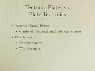 Tectonic Plates vs.
          Plate Tectonics
• Tectonic (Crustal) Plates:
   • Consist of both continental and oceanic crusts.
• Plate Tectonics:
   • How plates move
   • Why they move
 