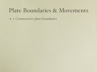 Plate Boundaries & Movements
• 1. Constructive plate boundaries
 