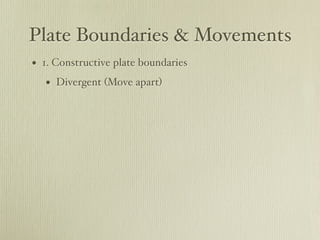 Plate Boundaries & Movements
• 1. Constructive plate boundaries
   • Divergent (Move apart)
 