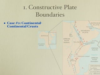 1. Constructive Plate
                Boundaries
• Case #2: Continental-
 Continental Crusts
 