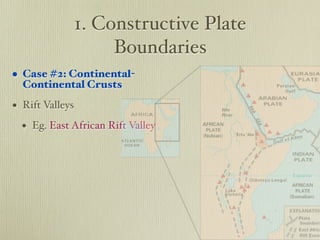 1. Constructive Plate
                      Boundaries
• Case #2: Continental-
  Continental Crusts

• Rift Valleys
  • Eg. East African Rift Valley
 