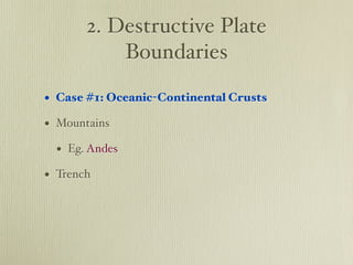 2. Destructive Plate
           Boundaries

• Case #1: Oceanic-Continental Crusts
• Mountains
  • Eg. Andes
• Trench
 