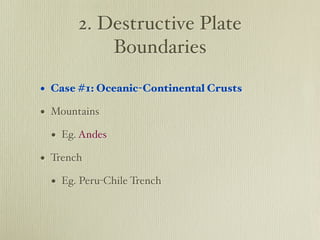 2. Destructive Plate
           Boundaries

• Case #1: Oceanic-Continental Crusts
• Mountains
  • Eg. Andes
• Trench
  • Eg. Peru-Chile Trench
 