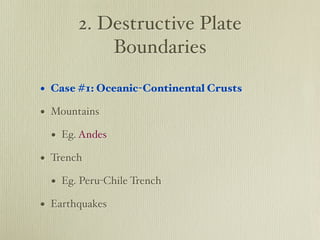 2. Destructive Plate
           Boundaries

• Case #1: Oceanic-Continental Crusts
• Mountains
  • Eg. Andes
• Trench
  • Eg. Peru-Chile Trench
• Earthquakes
 