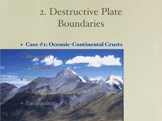 2. Destructive Plate
           Boundaries

• Case #1: Oceanic-Continental Crusts
• Mountains
  • Eg. Andes
• Trench
  • Eg. Peru-Chile Trench
• Earthquakes
 