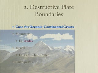 2. Destructive Plate
           Boundaries

• Case #1: Oceanic-Continental Crusts
• Mountains
  • Eg. Andes
• Trench
  • Eg. Peru-Chile Trench
• Earthquakes
 