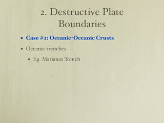 2. Destructive Plate
           Boundaries
• Case #2: Oceanic-Oceanic Crusts
• Oceanic trenches
  • Eg. Marianas Trench
 