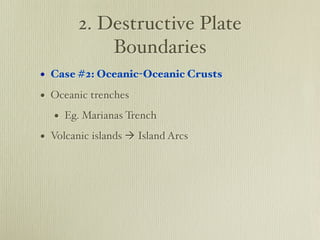 2. Destructive Plate
            Boundaries
• Case #2: Oceanic-Oceanic Crusts
• Oceanic trenches
   • Eg. Marianas Trench
• Volcanic islands  Island Arcs
 