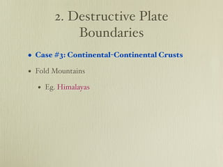2. Destructive Plate
           Boundaries
• Case #3: Continental-Continental Crusts
• Fold Mountains
  • Eg. Himalayas
 