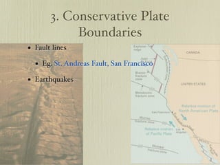 3. Conservative Plate
            Boundaries
• Fault lines
  • Eg. St. Andreas Fault, San Francisco
• Earthquakes
 