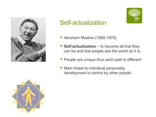 Self-actualizationAbraham Maslow (1908-1970)Self-actualization – to become all that they can be and that people see the world as it is.People are unique thus each path is differentMain threat to individual personality development is control by other people. 
