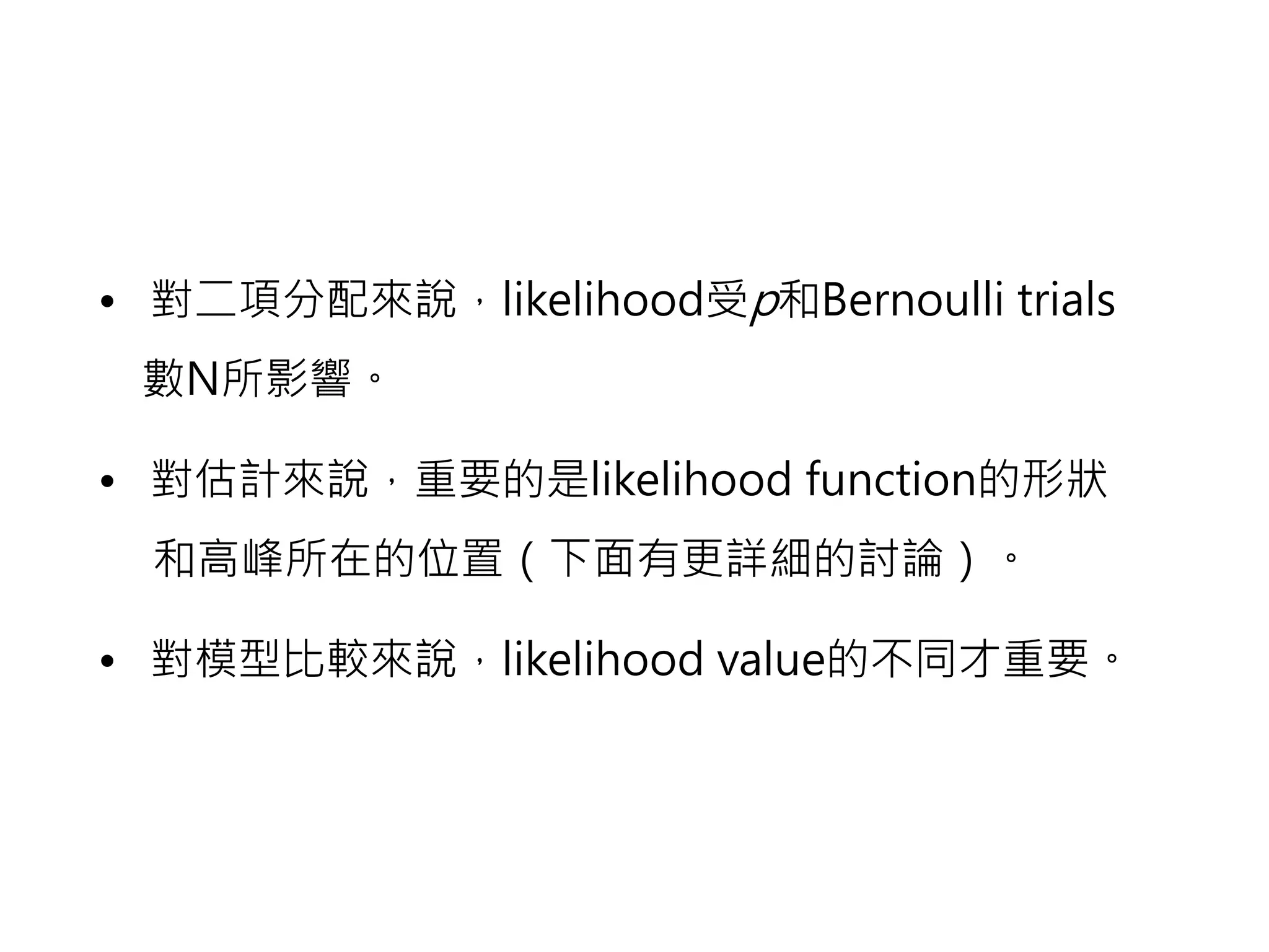• 對二項分配來說，likelihood受p和Bernoulli trials
 數N所影響。

• 對估計來說，重要的是likelihood function的形狀
  和高峰所在的位置（下面有更詳細的討論）。

• 對模型比較來說，likelihood value的不同才重要。
 
