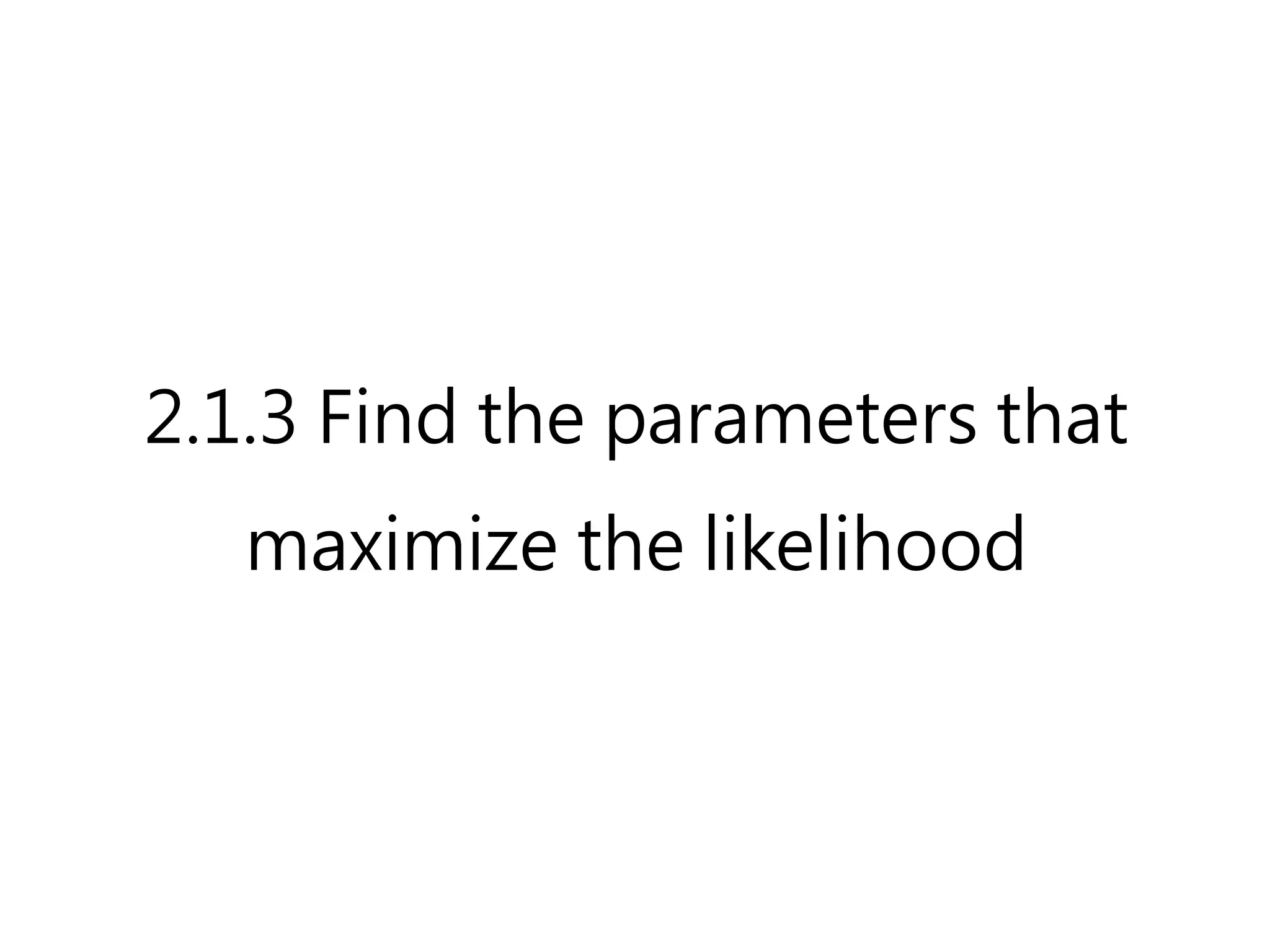 2.1.3 Find the parameters that
   maximize the likelihood
 