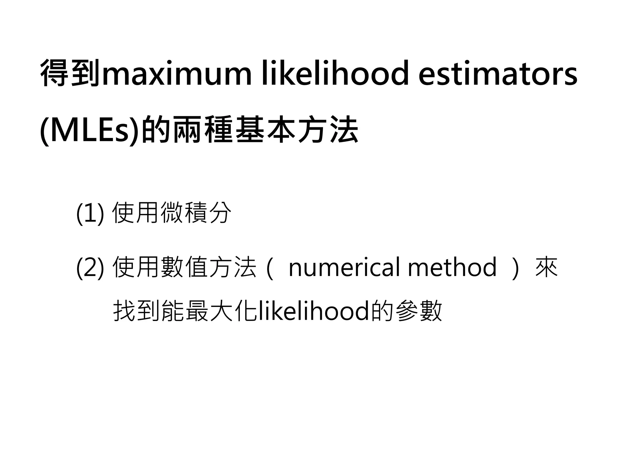 得到maximum likelihood estimators
(MLEs)的兩種基本方法

  (1) 使用微積分

  (2) 使用數值方法（ numerical method ） 來
    找到能最大化likelihood的參數
 