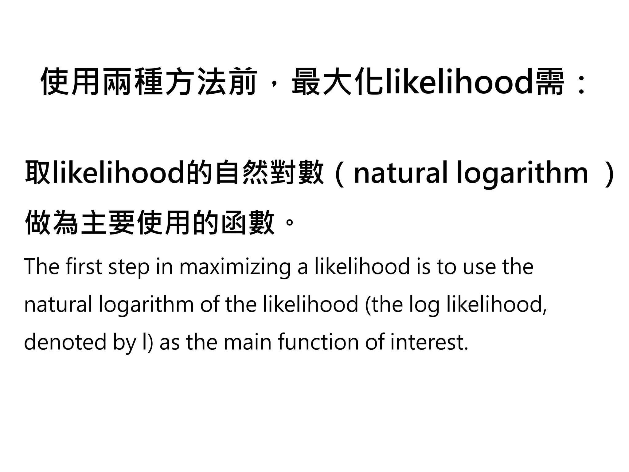 使用兩種方法前，最大化likelihood需：

取likelihood的自然對數（natural logarithm ）
做為主要使用的函數。
The first step in maximizing a likelihood is to use the
natural logarithm of the likelihood (the log likelihood,
denoted by l) as the main function of interest.
 