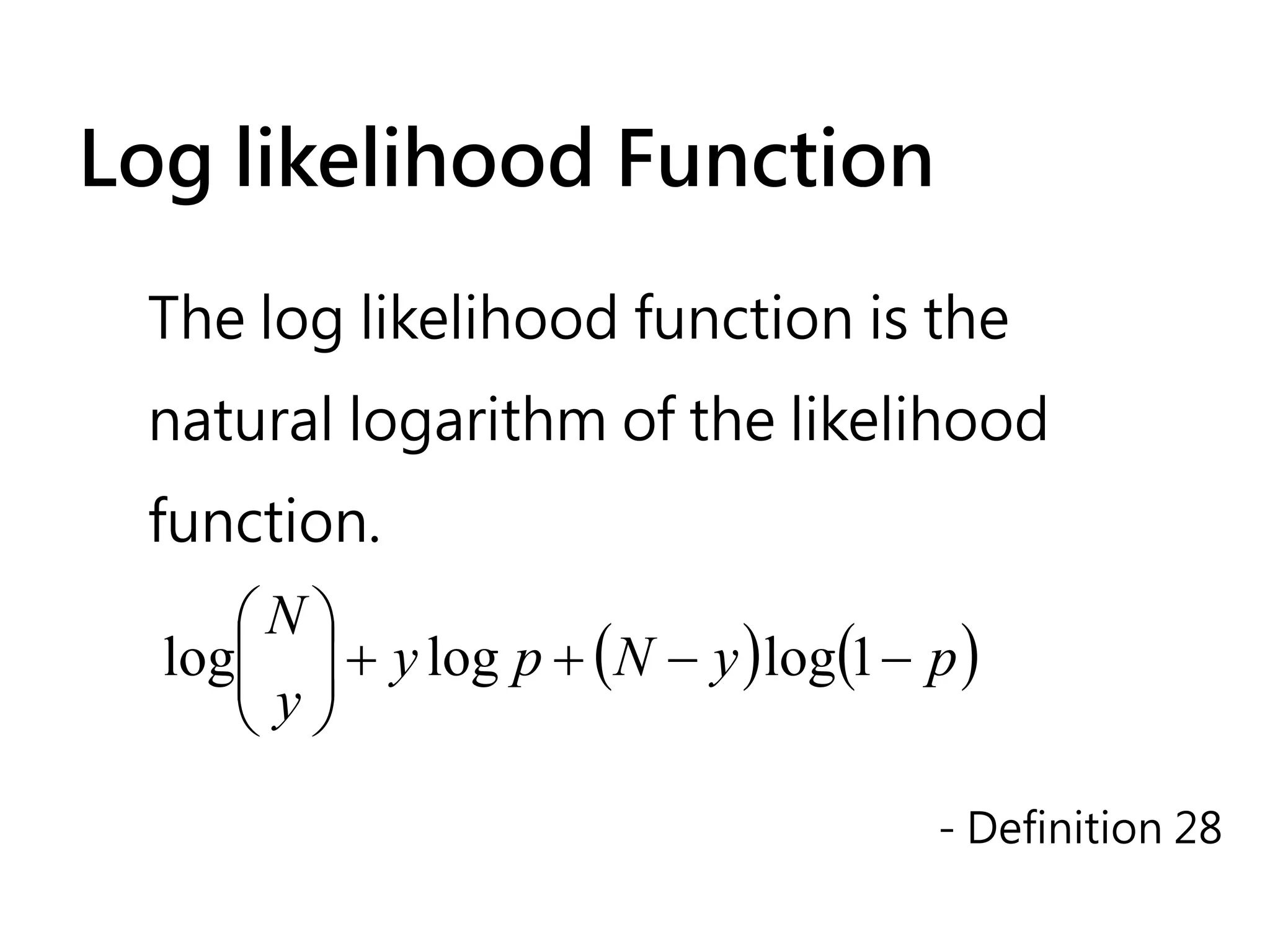 Log likelihood Function

 The log likelihood function is the
 natural logarithm of the likelihood
 function.
     N
  log  + y log p + ( N − y ) log(1 − p )
      y
      
                                       - Definition 28
 