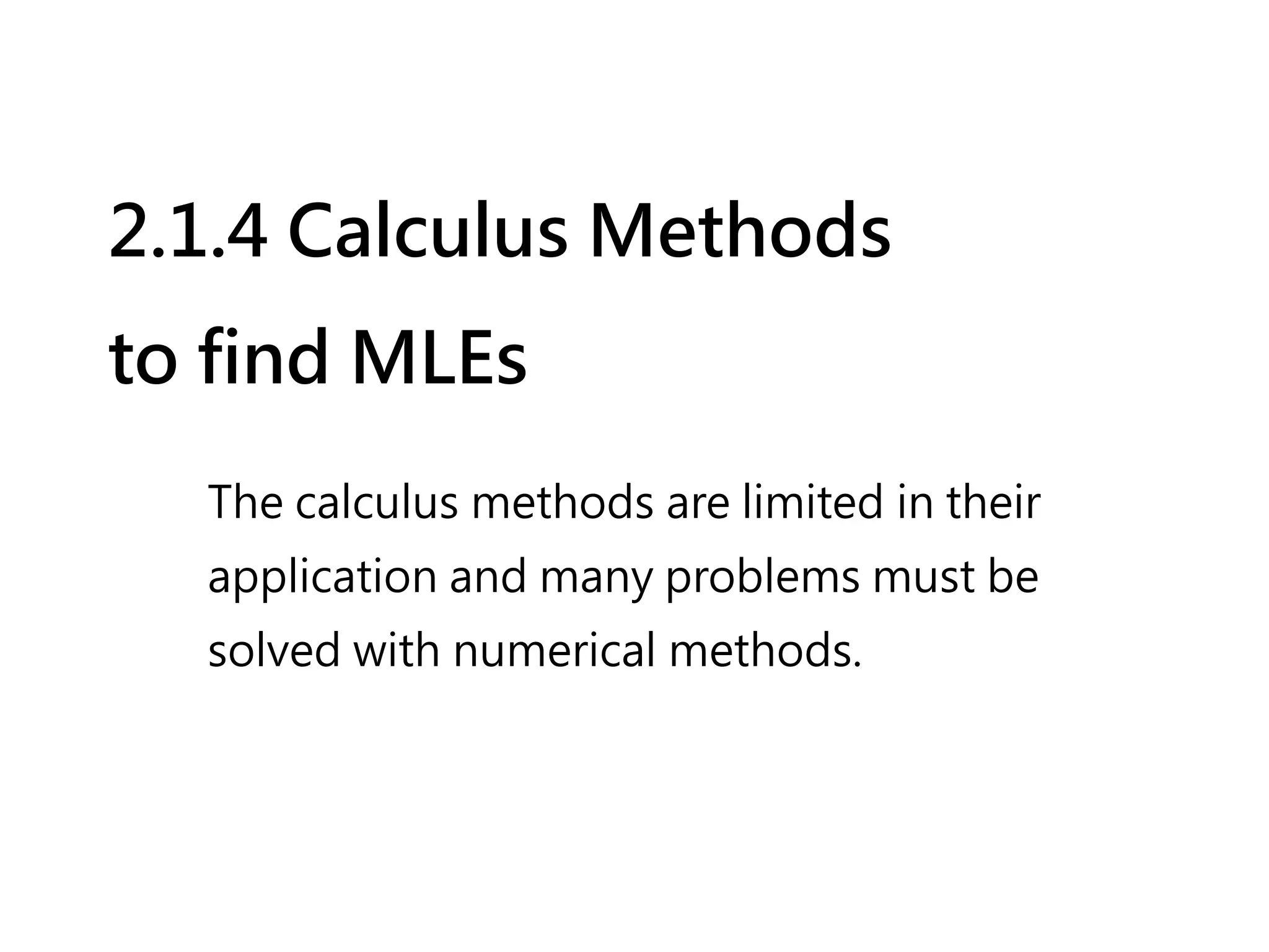 2.1.4 Calculus Methods
to find MLEs
  The calculus methods are limited in their
  application and many problems must be
  solved with numerical methods.
 