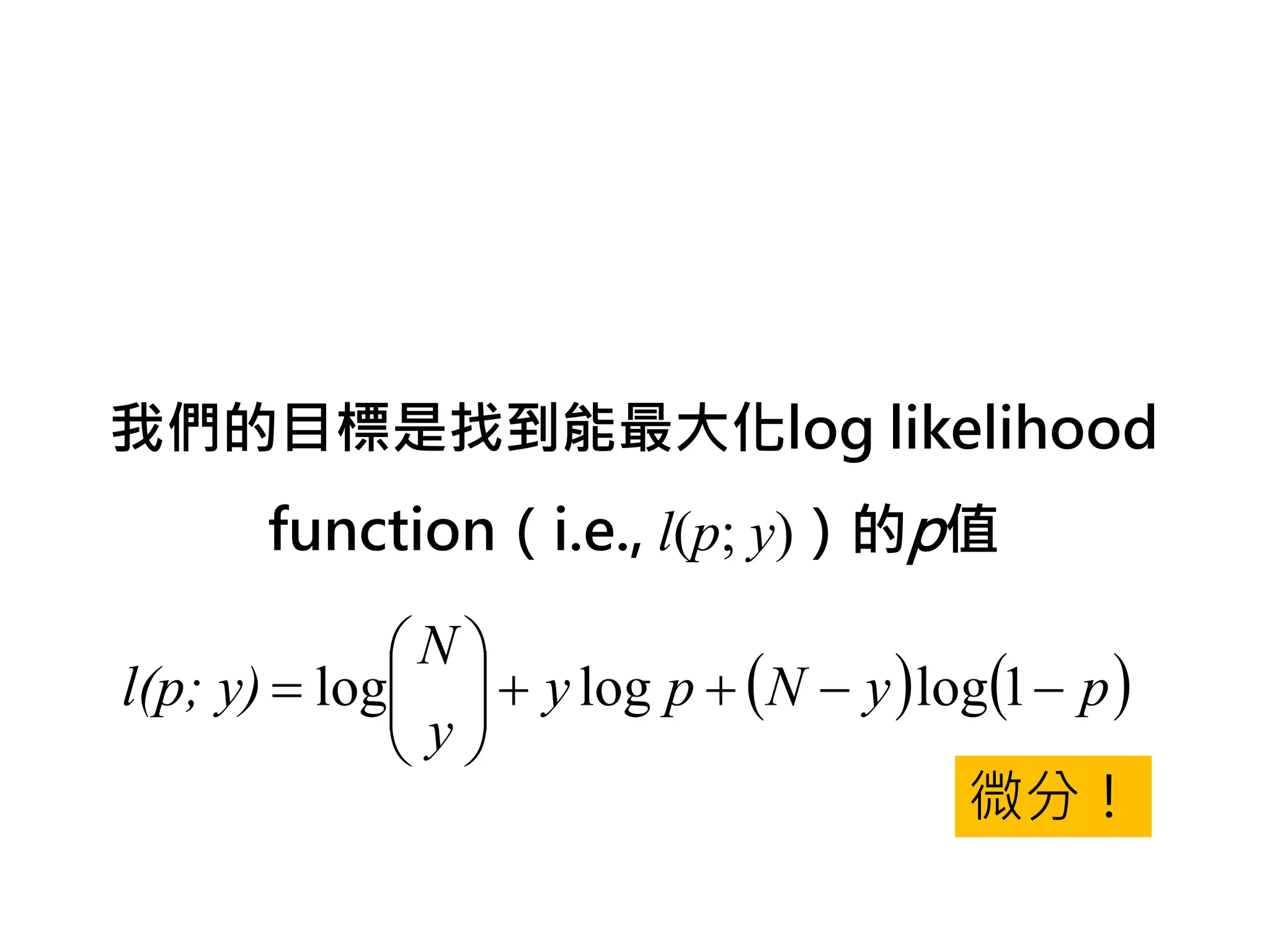 我們的目標是找到能最大化log likelihood
       function（i.e., l(p; y)）的p值

             N
l(p; y) = log  + y log p + ( N − y ) log(1 − p )
              y
              
                                         微分！
 