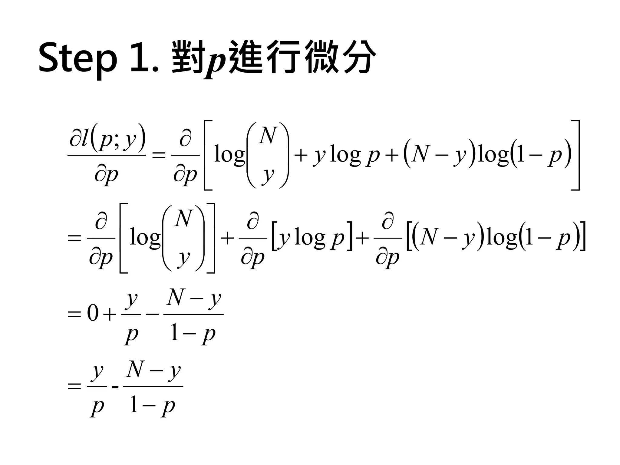 Step 1. 對p進行微分
 ∂l ( p; y ) ∂   N                                    
            =    log  + y log p + (N − y ) log(1 − p )
     ∂p       ∂p   y 
                                                       
    ∂   N  ∂              ∂
 =    log  + [ y log p ] + [( N − y ) log(1 − p )]
   ∂p   y  ∂p
                            ∂p
     y N−y
 = 0+ −
     p 1− p
   y N−y
 = -
   p 1− p
 