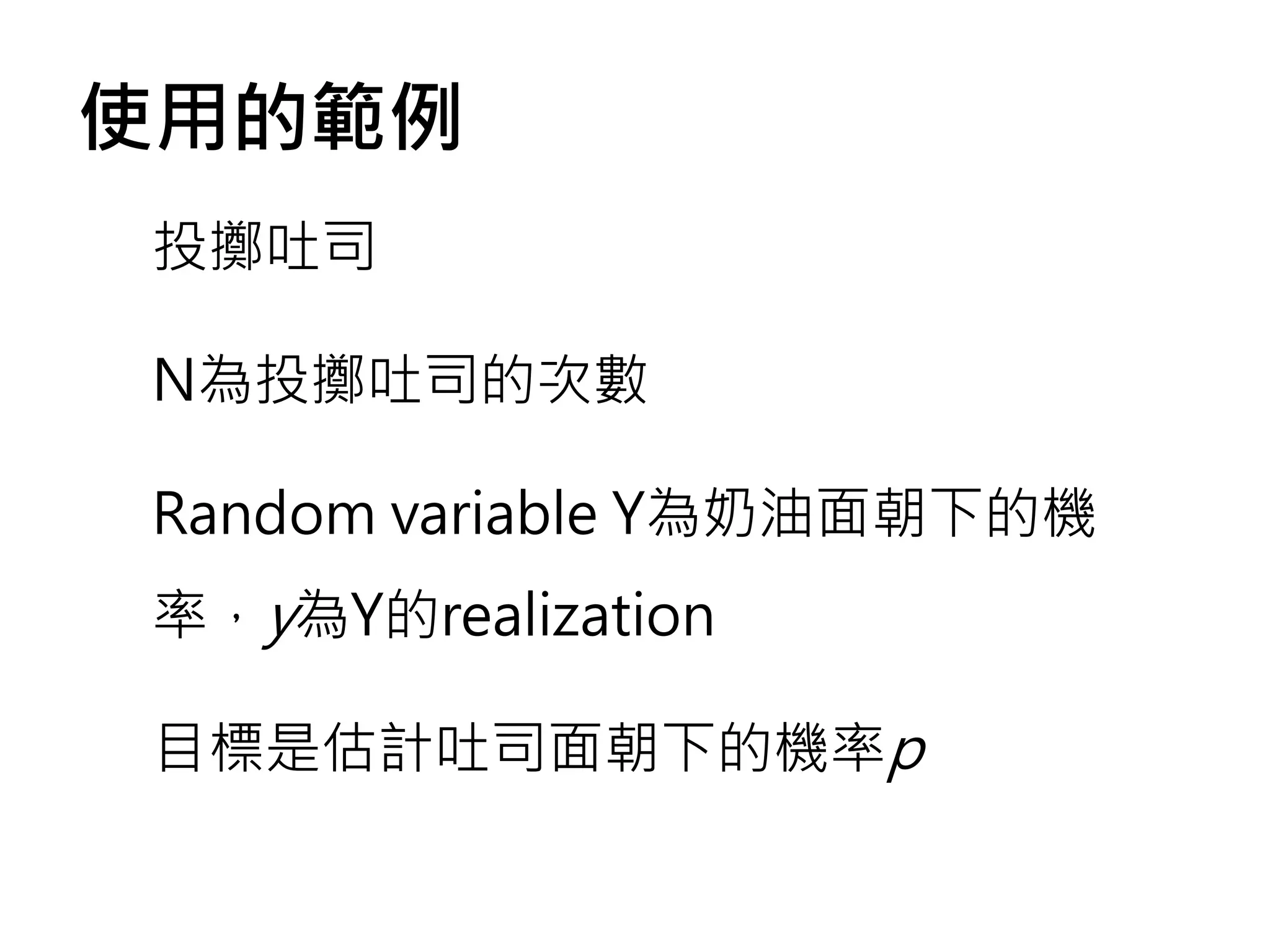 使用的範例
投擲吐司

N為投擲吐司的次數

Random variable Y為奶油面朝下的機
率，y為Y的realization

目標是估計吐司面朝下的機率p
 